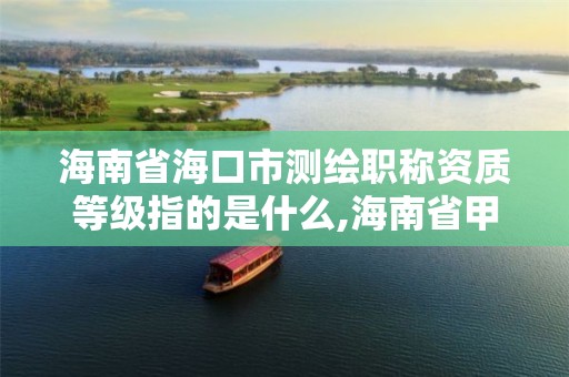 海南省海口市测绘职称资质等级指的是什么,海南省甲级测绘单位。