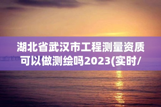 湖北省武汉市工程测量资质可以做测绘吗2023(实时/更新中)