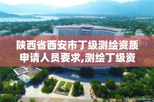 陕西省西安市丁级测绘资质申请人员要求,测绘丁级资质全套申请文件。