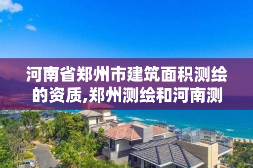 河南省郑州市建筑面积测绘的资质,郑州测绘和河南测绘。