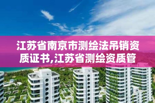 江苏省南京市测绘法吊销资质证书,江苏省测绘资质管理实施办法。