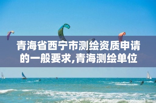 青海省西宁市测绘资质申请的一般要求,青海测绘单位。