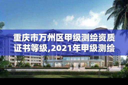 重庆市万州区甲级测绘资质证书等级,2021年甲级测绘资质。