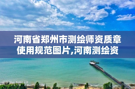 河南省郑州市测绘师资质章使用规范图片,河南测绘资质公示。