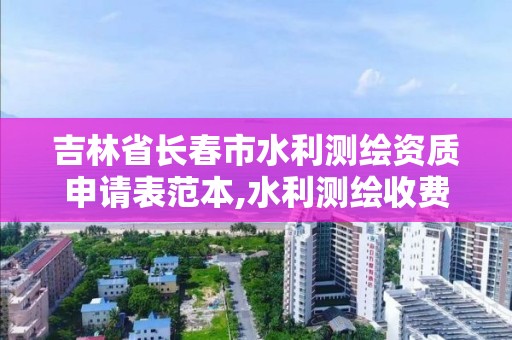 吉林省长春市水利测绘资质申请表范本,水利测绘收费标准。