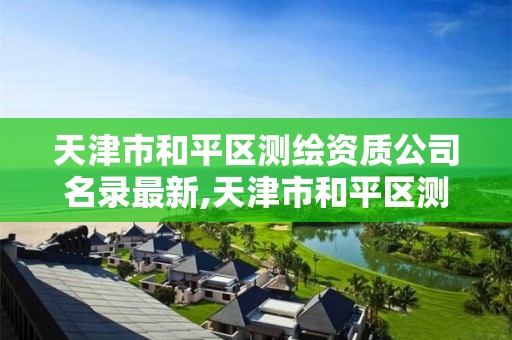 天津市和平区测绘资质公司名录最新,天津市和平区测绘资质公司名录最新公示。