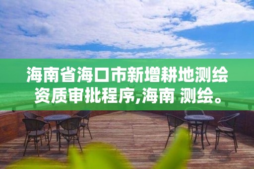 海南省海口市新增耕地测绘资质审批程序,海南 测绘。