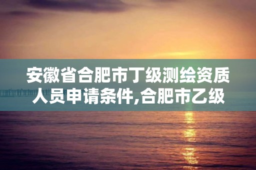 安徽省合肥市丁级测绘资质人员申请条件,合肥市乙级测绘公司。