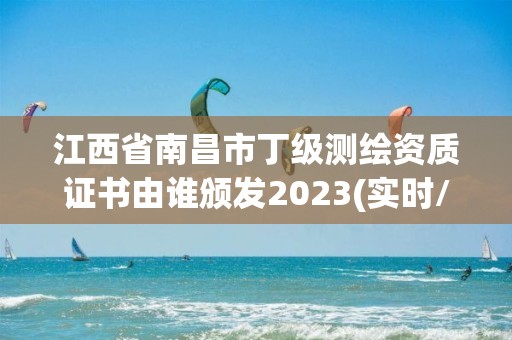 江西省南昌市丁级测绘资质证书由谁颁发2023(实时/更新中)