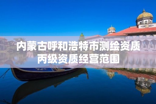 内蒙古呼和浩特市测绘资质丙级资质经营范围 内蒙古呼和浩特市测绘资质丙级资质经营范围