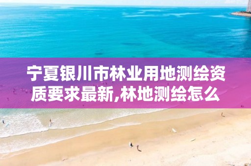 宁夏银川市林业用地测绘资质要求最新,林地测绘怎么收费。