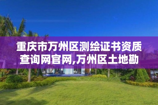 重庆市万州区测绘证书资质查询网官网,万州区土地勘察测绘队。