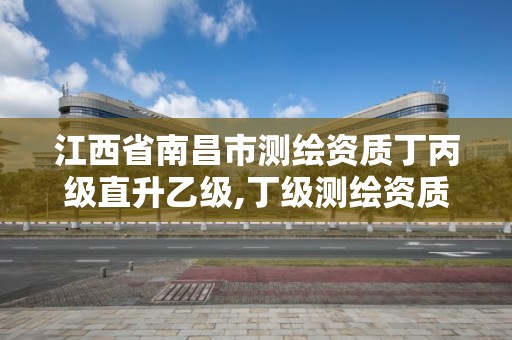 江西省南昌市测绘资质丁丙级直升乙级,丁级测绘资质可直接转为丙级了。