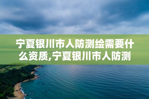 宁夏银川市人防测绘需要什么资质,宁夏银川市人防测绘需要什么资质证书。