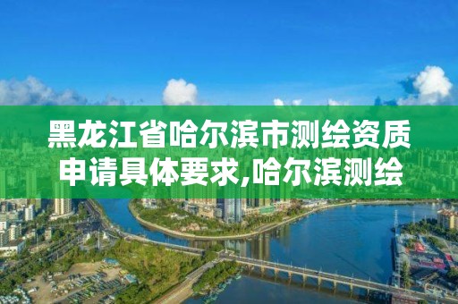 黑龙江省哈尔滨市测绘资质申请具体要求,哈尔滨测绘公司有哪些。