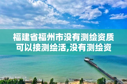 福建省福州市没有测绘资质可以接测绘活,没有测绘资质可以接测绘活吗。