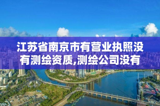 江苏省南京市有营业执照没有测绘资质,测绘公司没有资质可以开展业务吗。