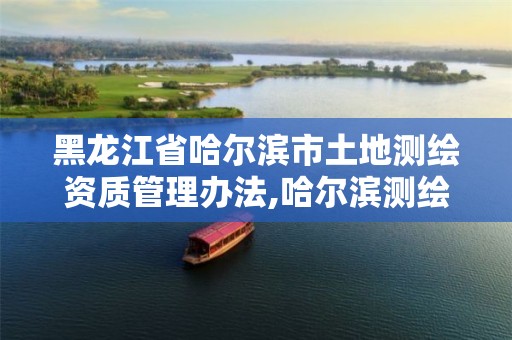 黑龙江省哈尔滨市土地测绘资质管理办法,哈尔滨测绘局是干什么的。