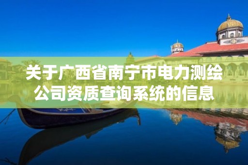 关于广西省南宁市电力测绘公司资质查询系统的信息