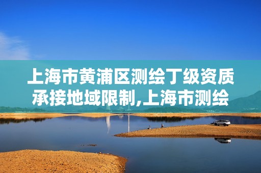 上海市黄浦区测绘丁级资质承接地域限制,上海市测绘资质单位名单。