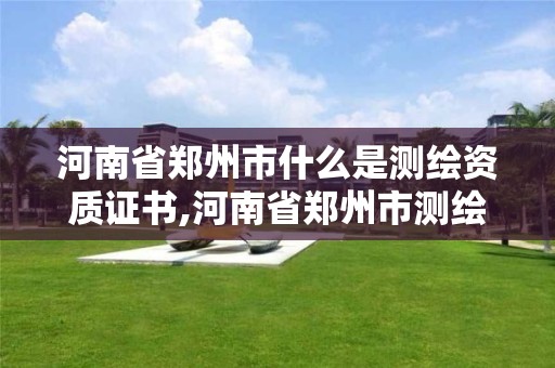 河南省郑州市什么是测绘资质证书,河南省郑州市测绘学校。