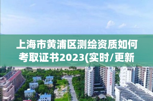 上海市黄浦区测绘资质如何考取证书2023(实时/更新中)