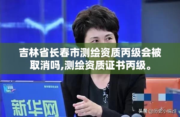 吉林省长春市测绘资质丙级会被取消吗,测绘资质证书丙级。