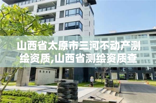 山西省太原市三河不动产测绘资质,山西省测绘资质查询。