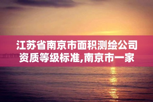 江苏省南京市面积测绘公司资质等级标准,南京市一家测绘资质单位要使用。