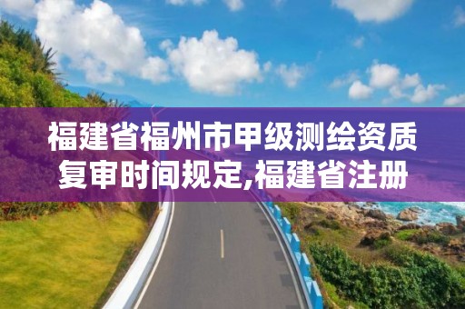 福建省福州市甲级测绘资质复审时间规定,福建省注册测绘师。