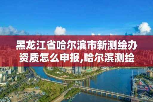 黑龙江省哈尔滨市新测绘办资质怎么申报,哈尔滨测绘公司招聘。