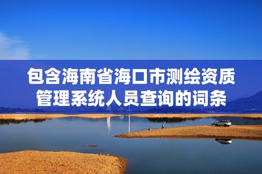 包含海南省海口市测绘资质管理系统人员查询的词条