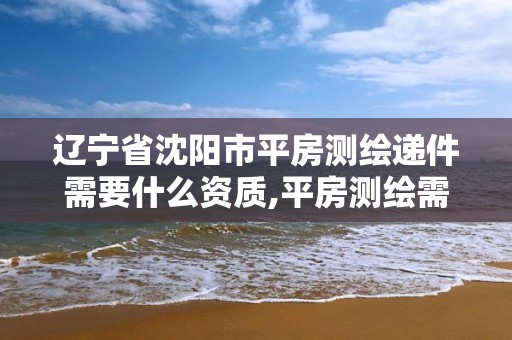 辽宁省沈阳市平房测绘递件需要什么资质,平房测绘需要什么手续。