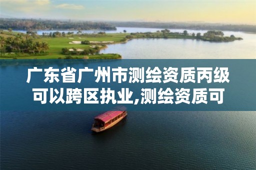 广东省广州市测绘资质丙级可以跨区执业,测绘资质可以跨省迁移吗。