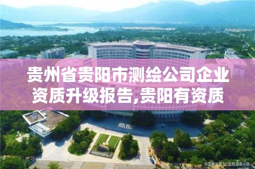 贵州省贵阳市测绘公司企业资质升级报告,贵阳有资质的测绘公司。