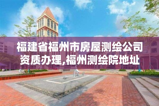 福建省福州市房屋测绘公司资质办理,福州测绘院地址。