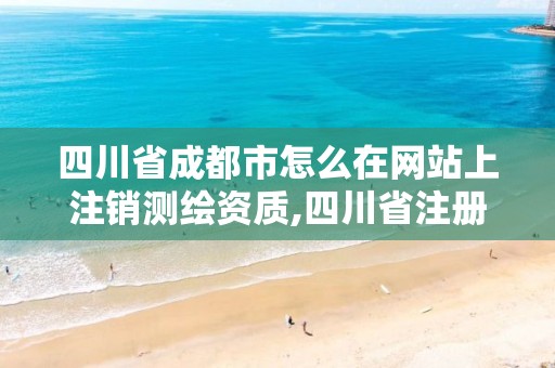 四川省成都市怎么在网站上注销测绘资质,四川省注册测绘师在哪里领取。