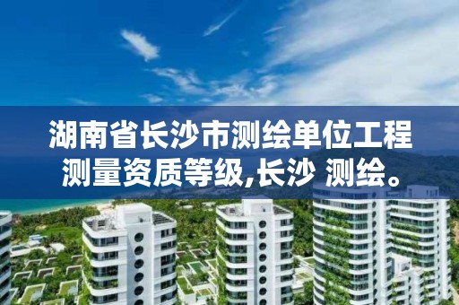 湖南省长沙市测绘单位工程测量资质等级,长沙 测绘。