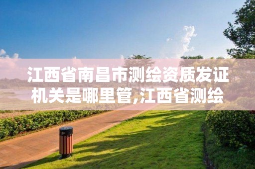 江西省南昌市测绘资质发证机关是哪里管,江西省测绘资质查询。