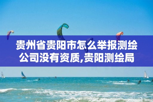 贵州省贵阳市怎么举报测绘公司没有资质,贵阳测绘局。