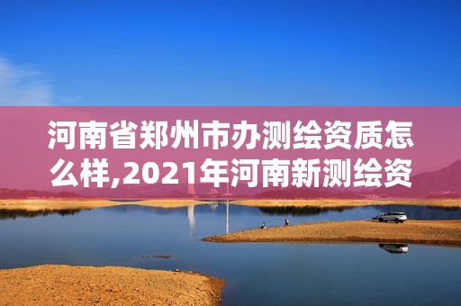 河南省郑州市办测绘资质怎么样,2021年河南新测绘资质办理。