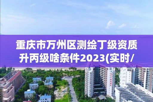 重庆市万州区测绘丁级资质升丙级啥条件2023(实时/更新中)