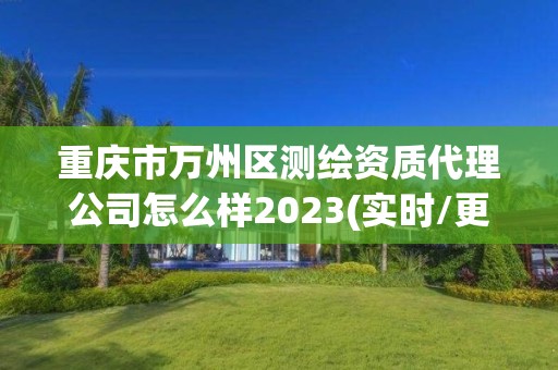 重庆市万州区测绘资质代理公司怎么样2023(实时/更新中)