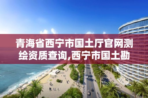 青海省西宁市国土厅官网测绘资质查询,西宁市国土勘测规划研究院。