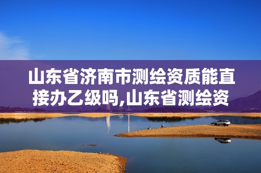 山东省济南市测绘资质能直接办乙级吗,山东省测绘资质专用章 丁级。