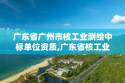 广东省广州市核工业测绘中标单位资质,广东省核工业地质调查院官网。