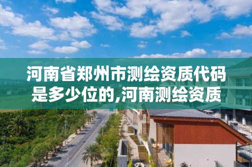 河南省郑州市测绘资质代码是多少位的,河南测绘资质公示。