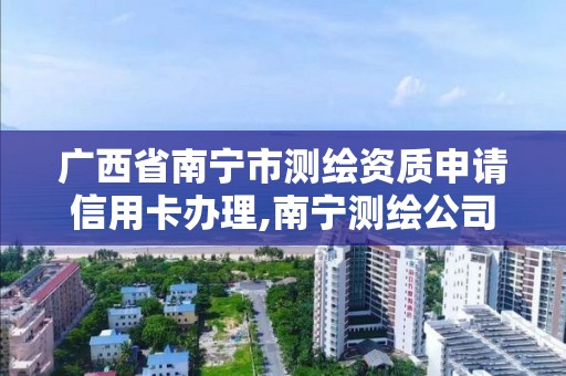 广西省南宁市测绘资质申请信用卡办理,南宁测绘公司怎么收费标准。