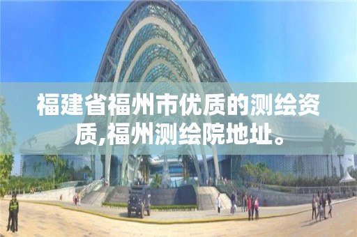 福建省福州市优质的测绘资质,福州测绘院地址。