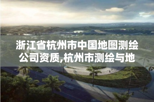 浙江省杭州市中国地图测绘公司资质,杭州市测绘与地理信息行业协会。